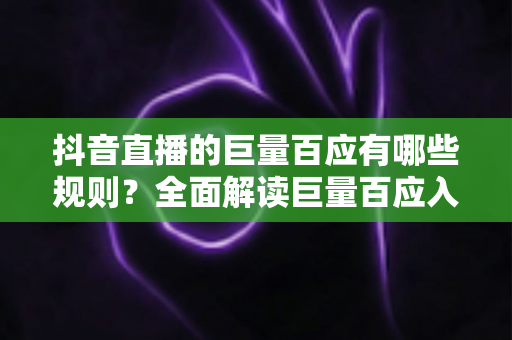抖音直播的巨量百应有哪些规则?全面解读巨量百应入驻条件与直播带货合规要点 抖音直播的巨量百应有哪些规则?全面解读巨量百应入驻条件与直播带货合规要点