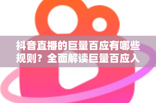 抖音直播的巨量百应有哪些规则?全面解读巨量百应入驻条件与直播带货合规要点 抖音直播的巨量百应有哪些规则?全面解读巨量百应入驻条件与直播带货合规要点