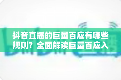 抖音直播的巨量百应有哪些规则?全面解读巨量百应入驻条件与直播带货合规要点 抖音直播的巨量百应有哪些规则?全面解读巨量百应入驻条件与直播带货合规要点