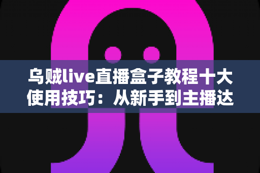 乌贼live直播盒子教程十大使用技巧:从新手到主播达人的完整进阶指南 乌贼live直播盒子教程十大使用技巧:从新手到主播达人的完整进阶指南