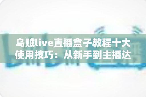 乌贼live直播盒子教程十大使用技巧：从新手到主播达人的完整进阶指南