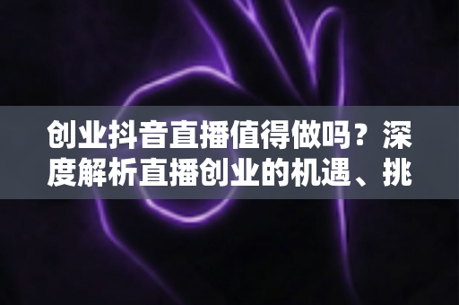 创业抖音直播值得做吗?深度解析直播创业的机遇、挑战与实战建议 创业抖音直播值得做吗?深度解析直播创业的机遇、挑战与实战建议