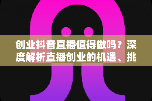 创业抖音直播值得做吗?深度解析直播创业的机遇、挑战与实战建议 创业抖音直播值得做吗?深度解析直播创业的机遇、挑战与实战建议