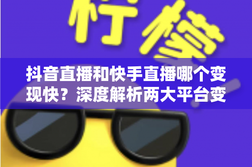 抖音直播和快手直播哪个变现快?深度解析两大平台变现速度、赚钱路径与实战策略 抖音直播和快手直播哪个变现快?深度解析两大平台变现速度、赚钱路径与实战策略