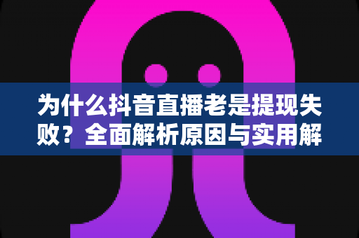 为什么抖音直播老是提现失败?全面解析原因与实用解决方案 为什么抖音直播老是提现失败?全面解析原因与实用解决方案