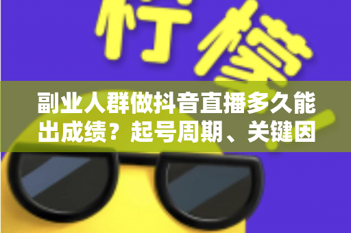副业人群做抖音直播多久能出成绩?起号周期、关键因素与加速出单全解析 副业人群做抖音直播多久能出成绩?起号周期、关键因素与加速出单全解析