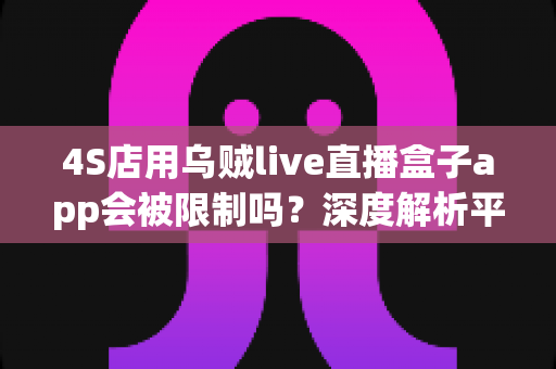 4S店用乌贼live直播盒子app会被限制吗？深度解析平台风控规则与合规直播获客指南