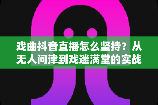 戏曲抖音直播怎么坚持?从无人问津到戏迷满堂的实战生存指南 戏曲抖音直播怎么坚持?从无人问津到戏迷满堂的实战生存指南