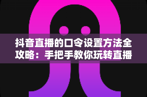 抖音直播的口令设置方法全攻略：手把手教你玩转直播互动与口令红包