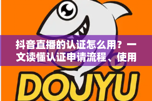 抖音直播的认证怎么用?一文读懂认证申请流程、使用方法与直播运营全攻略 抖音直播的认证怎么用?一文读懂认证申请流程、使用方法与直播运营全攻略