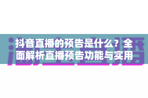 抖音直播的预告是什么?全面解析直播预告功能与实用运营技巧 抖音直播的预告是什么?全面解析直播预告功能与实用运营技巧
