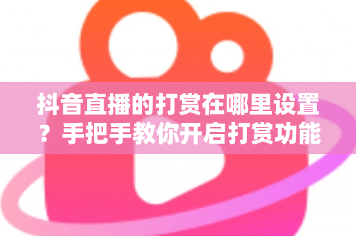 抖音直播的打赏在哪里设置?手把手教你开启打赏功能、管理收益与提升礼物收入的完整指南 抖音直播的打赏在哪里设置?手把手教你开启打赏功能、管理收益与提升礼物收入的完整指南