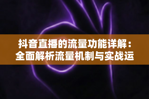 抖音直播的流量功能详解:全面解析流量机制与实战运营指南 抖音直播的流量功能详解:全面解析流量机制与实战运营指南