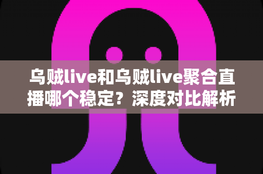 乌贼live和乌贼live聚合直播哪个稳定?深度对比解析与实用选择指南 乌贼live和乌贼live聚合直播哪个稳定?深度对比解析与实用选择指南