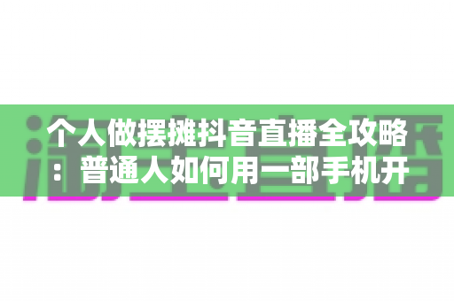 个人做摆摊抖音直播全攻略:普通人如何用一部手机开启地摊带货新副业 个人做摆摊抖音直播全攻略:普通人如何用一部手机开启地摊带货新副业