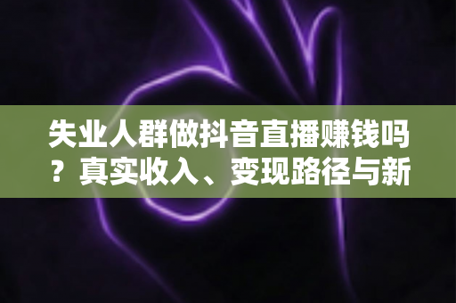 失业人群做抖音直播赚钱吗?真实收入、变现路径与新手实操全解析 失业人群做抖音直播赚钱吗?真实收入、变现路径与新手实操全解析