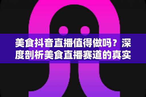 美食抖音直播值得做吗?深度剖析美食直播赛道的真实价值与入局指南 美食抖音直播值得做吗?深度剖析美食直播赛道的真实价值与入局指南