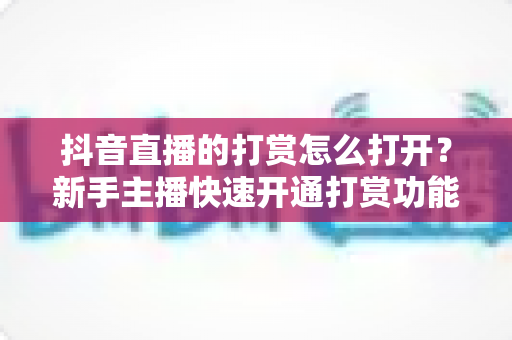 抖音直播的打赏怎么打开?新手主播快速开通打赏功能的完整教程与实用技巧 抖音直播的打赏怎么打开?新手主播快速开通打赏功能的完整教程与实用技巧