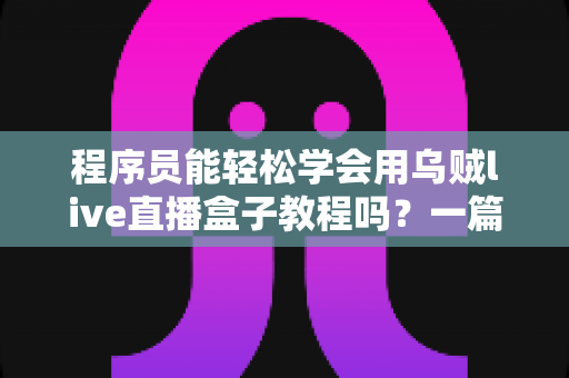程序员能轻松学会用乌贼live直播盒子教程吗？一篇从入门到上手的完整解析指南