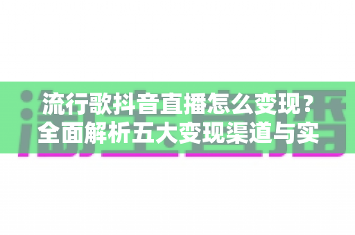 流行歌抖音直播怎么变现？全面解析五大变现渠道与实战运营攻略