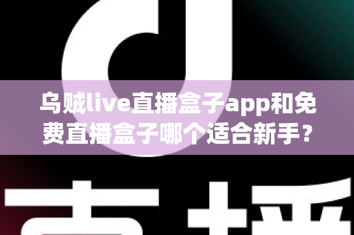 乌贼live直播盒子app和免费直播盒子哪个适合新手？新手入门选型全解析
