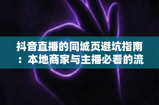 抖音直播的同城页避坑指南:本地商家与主播必看的流量突围攻略 抖音直播的同城页避坑指南:本地商家与主播必看的流量突围攻略