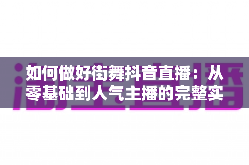 如何做好街舞抖音直播:从零基础到人气主播的完整实战指南 如何做好街舞抖音直播:从零基础到人气主播的完整实战指南
