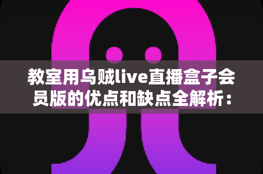 教室用乌贼live直播盒子会员版的优点和缺点全解析：学校与机构选购教育直播设备必读指南