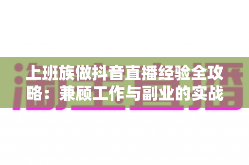 上班族做抖音直播经验全攻略:兼顾工作与副业的实战心得分享 上班族做抖音直播经验全攻略:兼顾工作与副业的实战心得分享