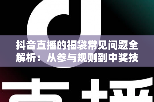抖音直播的福袋常见问题全解析:从参与规则到中奖技巧,一文解决所有疑惑 抖音直播的福袋常见问题全解析:从参与规则到中奖技巧,一文解决所有疑惑