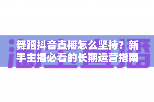 舞蹈抖音直播怎么坚持?新手主播必看的长期运营指南与心态突破秘籍 舞蹈抖音直播怎么坚持?新手主播必看的长期运营指南与心态突破秘籍