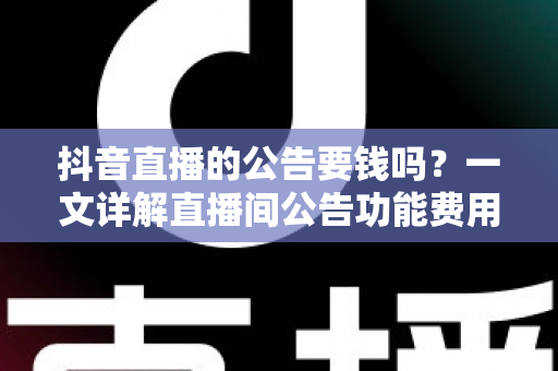 抖音直播的公告要钱吗？一文详解直播间公告功能费用与使用指南