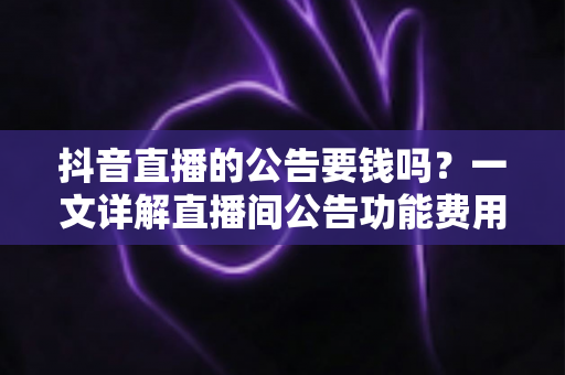 抖音直播的公告要钱吗？一文详解直播间公告功能费用与使用指南