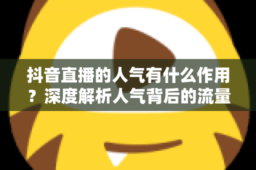 抖音直播的人气有什么作用?深度解析人气背后的流量密码与变现价值 抖音直播的人气有什么作用?深度解析人气背后的流量密码与变现价值