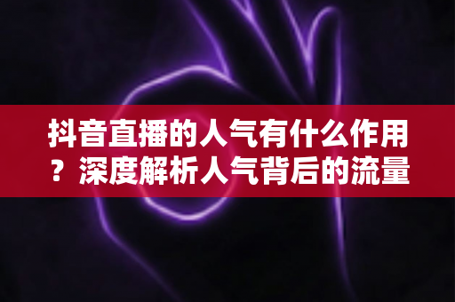 抖音直播的人气有什么作用?深度解析人气背后的流量密码与变现价值 抖音直播的人气有什么作用?深度解析人气背后的流量密码与变现价值