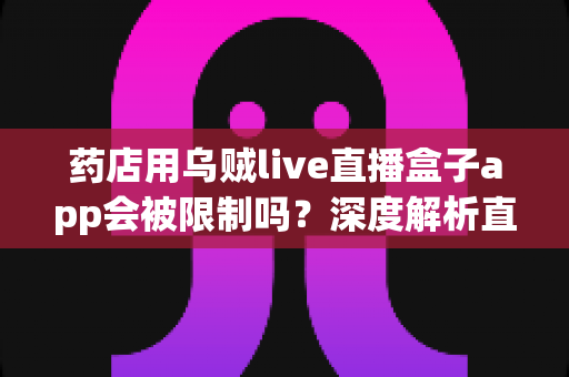 药店用乌贼live直播盒子app会被限制吗？深度解析直播合规风险与实用应对指南