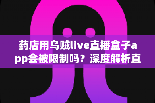 药店用乌贼live直播盒子app会被限制吗？深度解析直播合规风险与实用应对指南