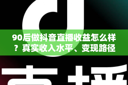 90后做抖音直播收益怎么样?真实收入水平、变现路径与入行指南全解析 90后做抖音直播收益怎么样?真实收入水平、变现路径与入行指南全解析