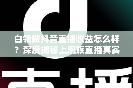 白领做抖音直播收益怎么样?深度揭秘上班族直播真实收入与变现全攻略 白领做抖音直播收益怎么样?深度揭秘上班族直播真实收入与变现全攻略