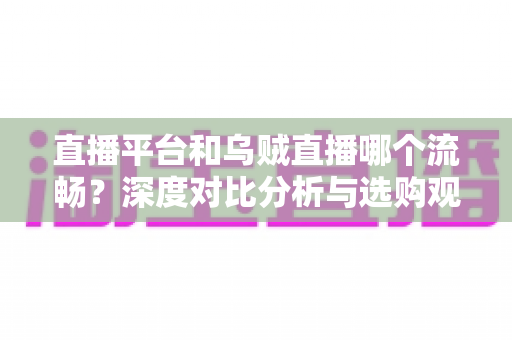 直播平台和乌贼直播哪个流畅？深度对比分析与选购观看指南
