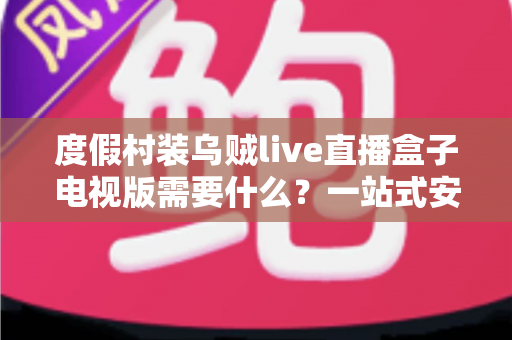 度假村装乌贼live直播盒子电视版需要什么？一站式安装条件与筹备全攻略