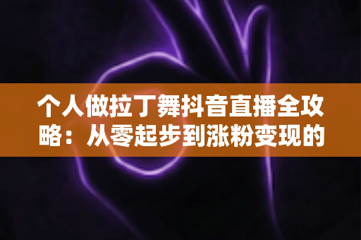 个人做拉丁舞抖音直播全攻略:从零起步到涨粉变现的实战指南 个人做拉丁舞抖音直播全攻略:从零起步到涨粉变现的实战指南