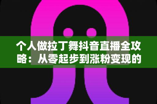 个人做拉丁舞抖音直播全攻略:从零起步到涨粉变现的实战指南 个人做拉丁舞抖音直播全攻略:从零起步到涨粉变现的实战指南