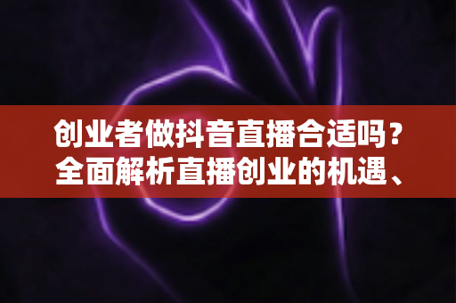 创业者做抖音直播合适吗?全面解析直播创业的机遇、挑战与实操路径 创业者做抖音直播合适吗?全面解析直播创业的机遇、挑战与实操路径