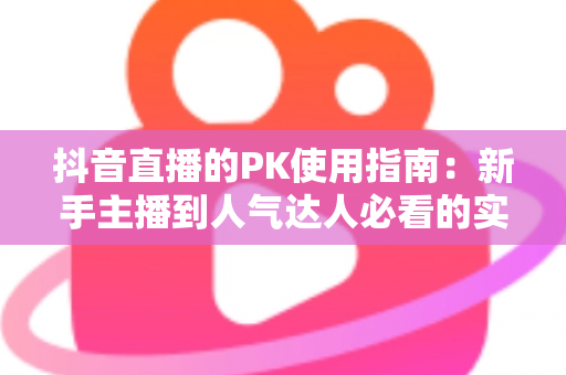 抖音直播的PK使用指南:新手主播到人气达人必看的实战玩法全解析 抖音直播的PK使用指南:新手主播到人气达人必看的实战玩法全解析