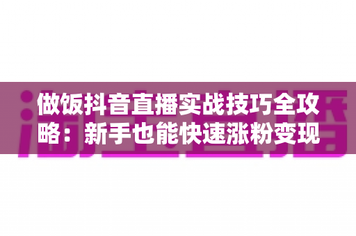 做饭抖音直播实战技巧全攻略:新手也能快速涨粉变现的完整指南 做饭抖音直播实战技巧全攻略:新手也能快速涨粉变现的完整指南