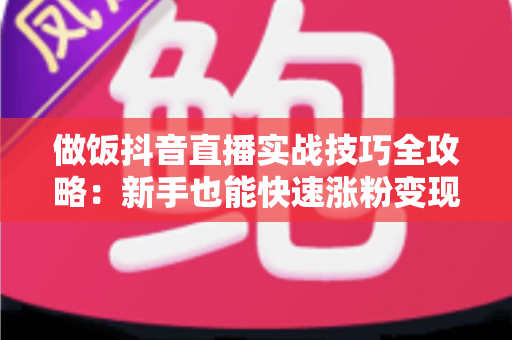 做饭抖音直播实战技巧全攻略:新手也能快速涨粉变现的完整指南 做饭抖音直播实战技巧全攻略:新手也能快速涨粉变现的完整指南