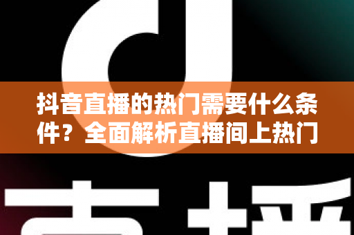 抖音直播的热门需要什么条件？全面解析直播间上热门的核心要素与实战技巧