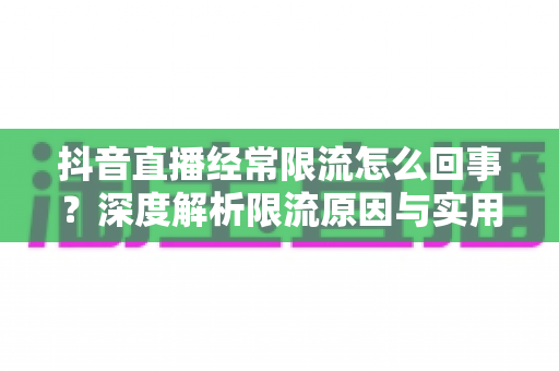 抖音直播经常限流怎么回事？深度解析限流原因与实用解决指南