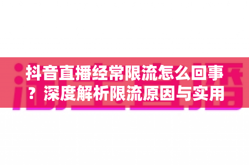 抖音直播经常限流怎么回事？深度解析限流原因与实用解决指南